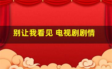 别让我看见 电视剧剧情